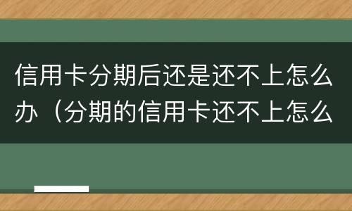 信用卡分期后还是还不上怎么办（分期的信用卡还不上怎么办）