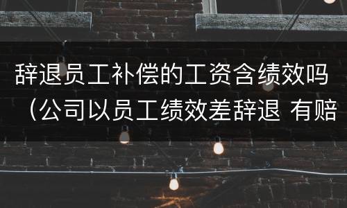 辞退员工补偿的工资含绩效吗（公司以员工绩效差辞退 有赔偿吗）