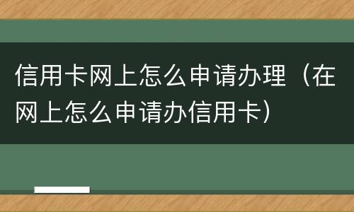 信用卡网上怎么申请办理（在网上怎么申请办信用卡）