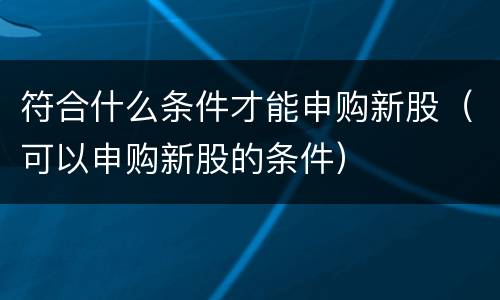 符合什么条件才能申购新股（可以申购新股的条件）