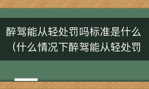 醉驾能从轻处罚吗标准是什么（什么情况下醉驾能从轻处罚）