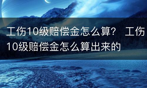 工伤10级赔偿金怎么算？ 工伤10级赔偿金怎么算出来的