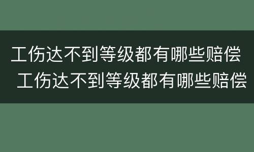 工伤达不到等级都有哪些赔偿 工伤达不到等级都有哪些赔偿在工地受伤