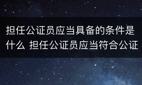 担任公证员应当具备的条件是什么 担任公证员应当符合公证员条件的人员提出申请
