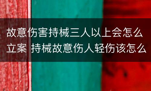 故意伤害持械三人以上会怎么立案 持械故意伤人轻伤该怎么判