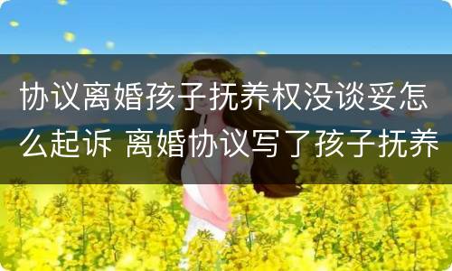 协议离婚孩子抚养权没谈妥怎么起诉 离婚协议写了孩子抚养权,现在可以起诉吗