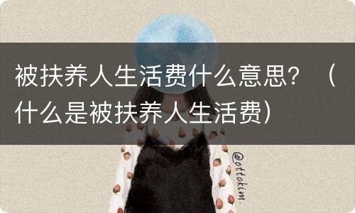 被扶养人生活费什么意思？（什么是被扶养人生活费）