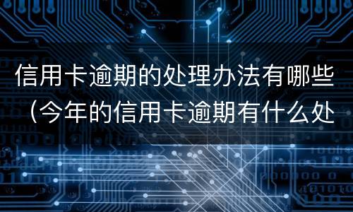 信用卡逾期的处理办法有哪些（今年的信用卡逾期有什么处理）