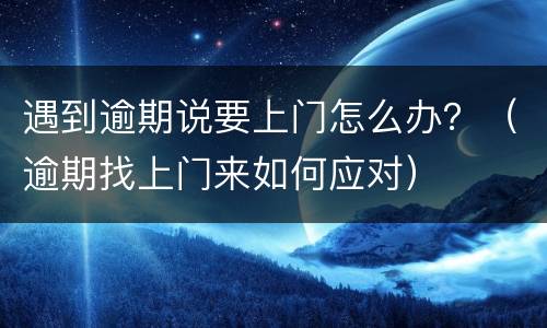 遇到逾期说要上门怎么办？（逾期找上门来如何应对）