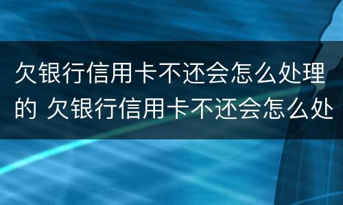 欠银行信用卡不还会怎么处理的 欠银行信用卡不还会怎么处理的?