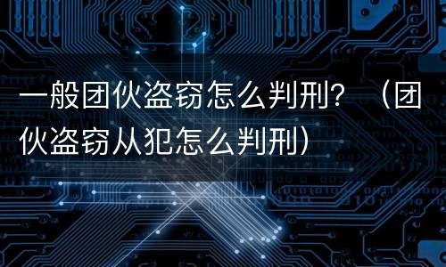 一般团伙盗窃怎么判刑？（团伙盗窃从犯怎么判刑）