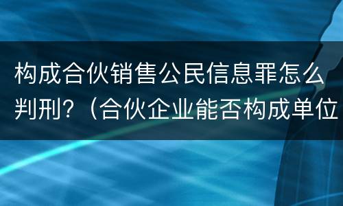 构成合伙销售公民信息罪怎么判刑?（合伙企业能否构成单位犯罪）
