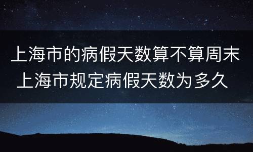 上海市的病假天数算不算周末 上海市规定病假天数为多久