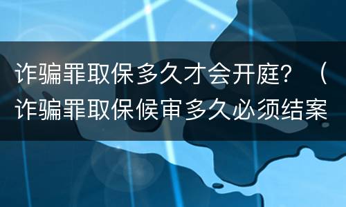 诈骗罪取保多久才会开庭？（诈骗罪取保候审多久必须结案）