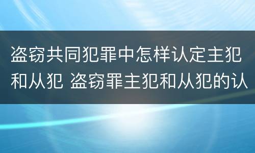 盗窃共同犯罪中怎样认定主犯和从犯 盗窃罪主犯和从犯的认定