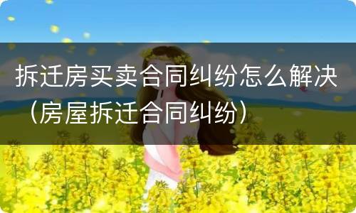 拆迁房买卖合同纠纷怎么解决（房屋拆迁合同纠纷）