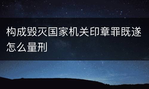 构成毁灭国家机关印章罪既遂怎么量刑