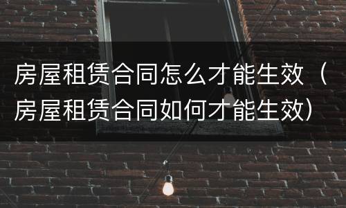 房屋租赁合同怎么才能生效（房屋租赁合同如何才能生效）