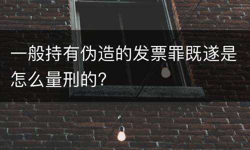 一般持有伪造的发票罪既遂是怎么量刑的?