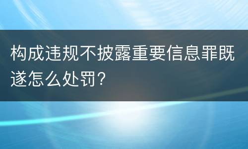 构成违规不披露重要信息罪既遂怎么处罚?