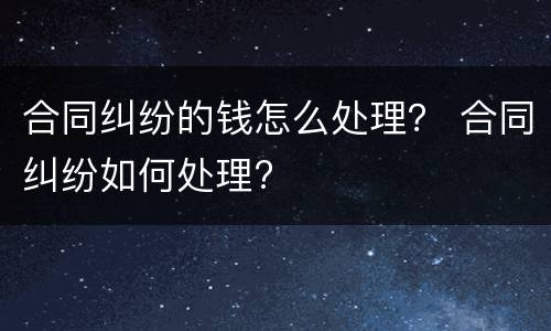 合同纠纷的钱怎么处理？ 合同纠纷如何处理?