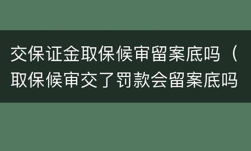 交保证金取保候审留案底吗（取保候审交了罚款会留案底吗）