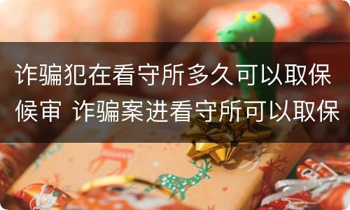 诈骗犯在看守所多久可以取保候审 诈骗案进看守所可以取保候审吗