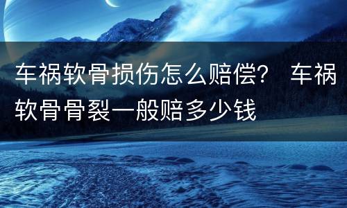 车祸软骨损伤怎么赔偿？ 车祸软骨骨裂一般赔多少钱