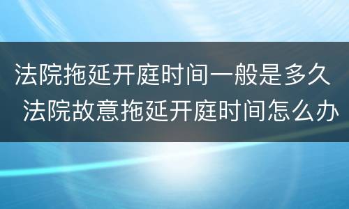 法院拖延开庭时间一般是多久 法院故意拖延开庭时间怎么办