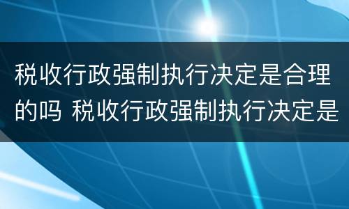 税收行政强制执行决定是合理的吗 税收行政强制执行决定是合理的吗