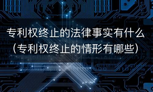 专利权终止的法律事实有什么（专利权终止的情形有哪些）