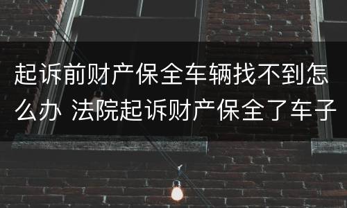 起诉前财产保全车辆找不到怎么办 法院起诉财产保全了车子怎么办