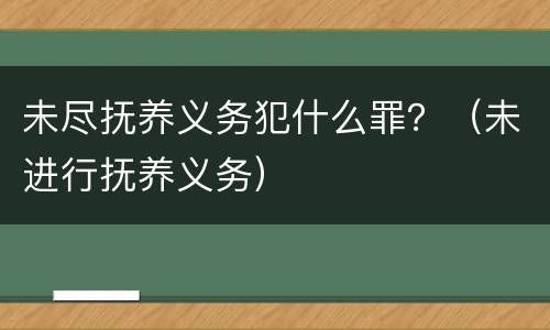 未尽抚养义务犯什么罪？（未进行抚养义务）