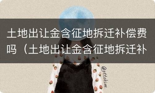 土地出让金含征地拆迁补偿费吗（土地出让金含征地拆迁补偿费吗）