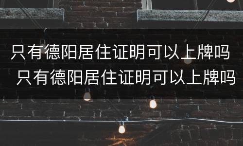 只有德阳居住证明可以上牌吗 只有德阳居住证明可以上牌吗要多少钱