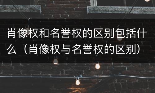肖像权和名誉权的区别包括什么（肖像权与名誉权的区别）