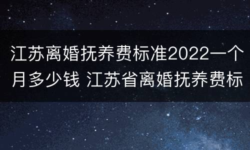 江苏离婚抚养费标准2022一个月多少钱 江苏省离婚抚养费标准2020标准