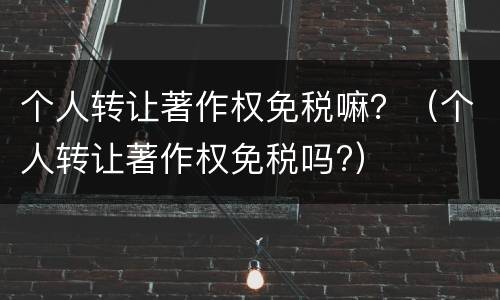 个人转让著作权免税嘛？（个人转让著作权免税吗?）