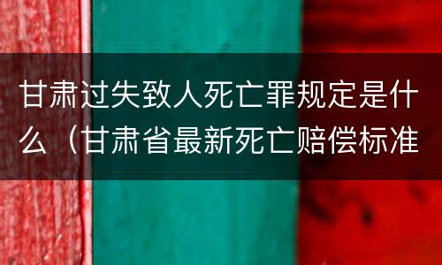 甘肃过失致人死亡罪规定是什么（甘肃省最新死亡赔偿标准）