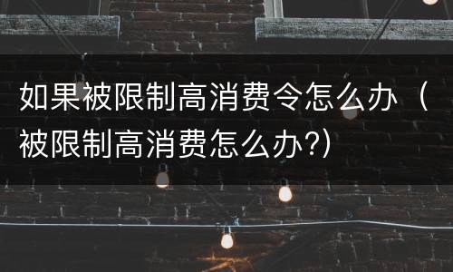 如果被限制高消费令怎么办（被限制高消费怎么办?）