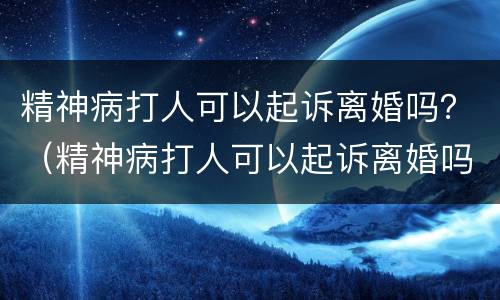 精神病打人可以起诉离婚吗？（精神病打人可以起诉离婚吗法院）
