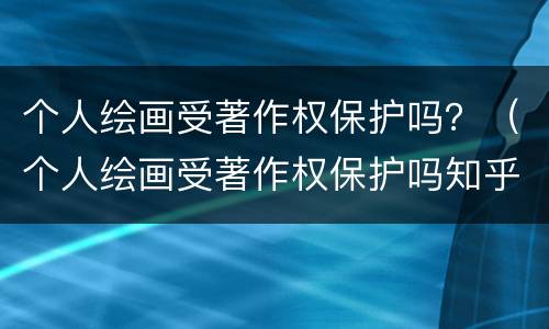 个人绘画受著作权保护吗？（个人绘画受著作权保护吗知乎）