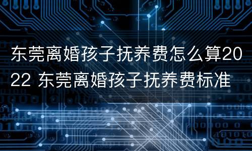 东莞离婚孩子抚养费怎么算2022 东莞离婚孩子抚养费标准