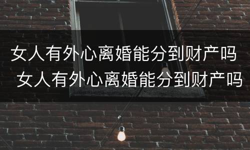 女人有外心离婚能分到财产吗 女人有外心离婚能分到财产吗