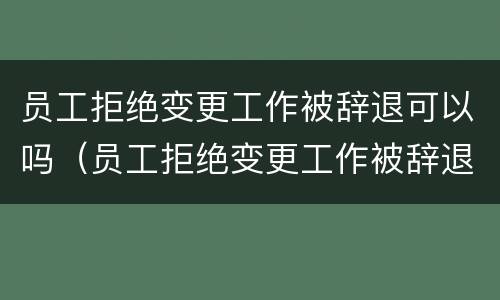 员工拒绝变更工作被辞退可以吗（员工拒绝变更工作被辞退可以吗怎么赔偿）