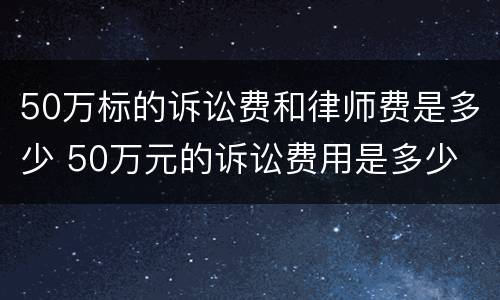 50万标的诉讼费和律师费是多少 50万元的诉讼费用是多少