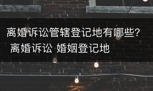 离婚诉讼管辖登记地有哪些？ 离婚诉讼 婚姻登记地