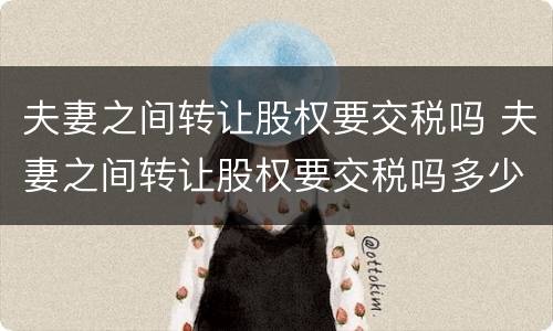 夫妻之间转让股权要交税吗 夫妻之间转让股权要交税吗多少钱