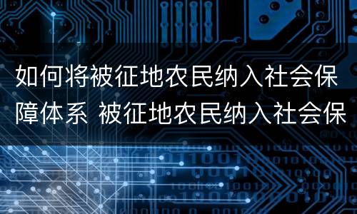 如何将被征地农民纳入社会保障体系 被征地农民纳入社会保障体系政策