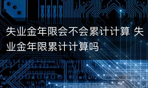 失业金年限会不会累计计算 失业金年限累计计算吗